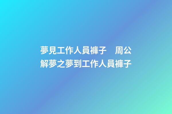 夢見工作人員褲子　周公解夢之夢到工作人員褲子